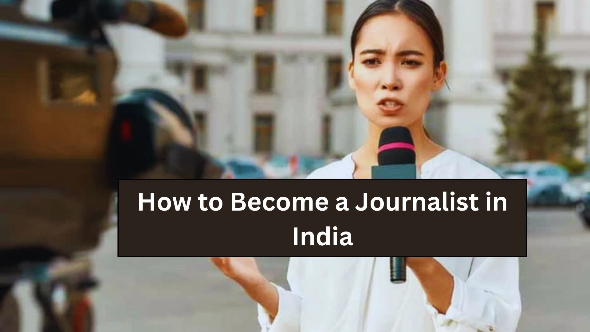 How to Become a Journalist in India: Step- by-Step Guide